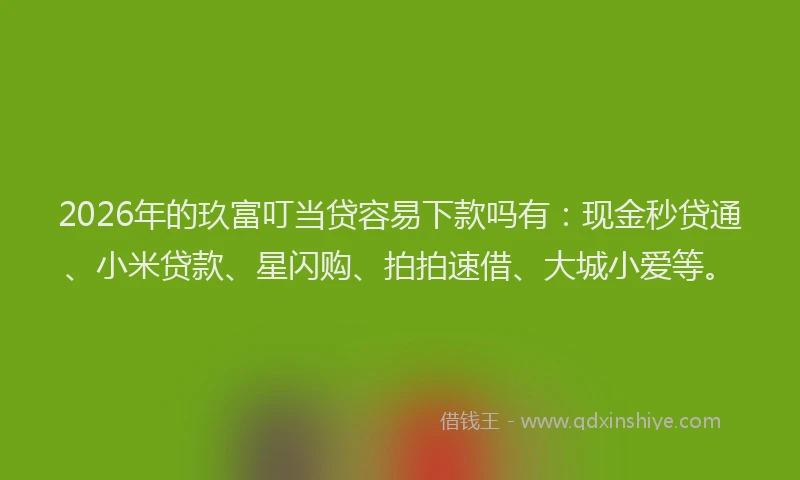 2026年的玖富叮当贷容易下款吗有：现金秒贷通、小米贷款、星闪购、拍拍速借、大城小爱等。