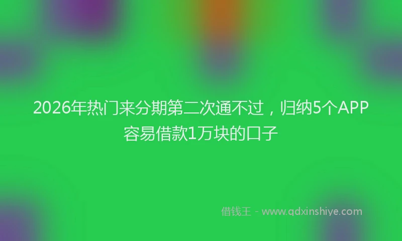 2026年热门来分期第二次通不过，归纳5个APP容易借款1万块的口子
