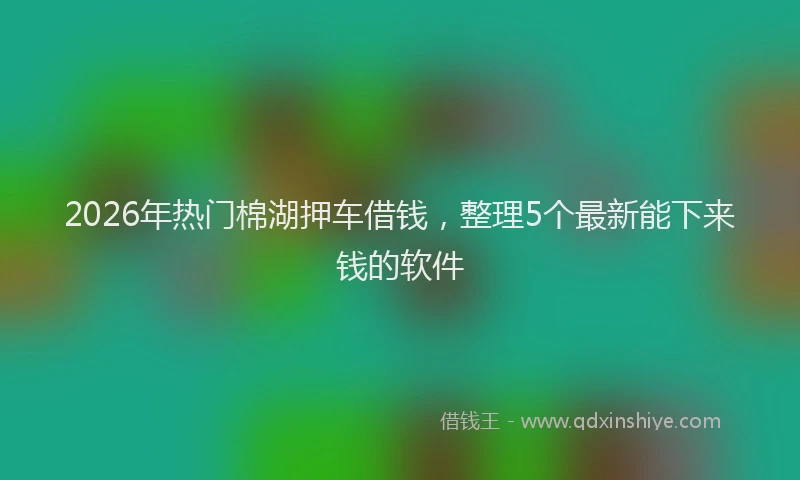 2026年热门棉湖押车借钱，整理5个最新能下来钱的软件