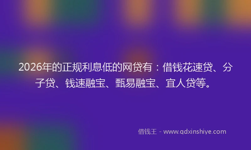 2026年的正规利息低的网贷有：借钱花速贷、分子贷、钱速融宝、甄易融宝、宜人贷等。