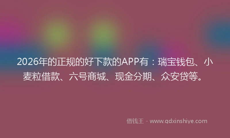 2026年的正规的好下款的APP有：瑞宝钱包、小麦粒借款、六号商城、现金分期、众安贷等。