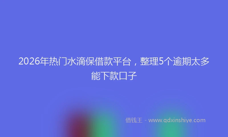 2026年热门水滴保借款平台，整理5个逾期太多能下款口子