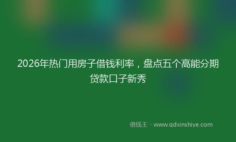 2026年热门用房子借钱利率，盘点五个高能分期贷款口子新秀
