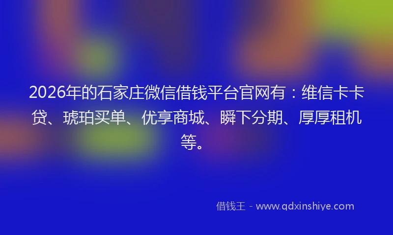 2026年的石家庄微信借钱平台官网有:维信卡卡贷、琥珀买单、优享商城、瞬下分期、厚厚租机等。
