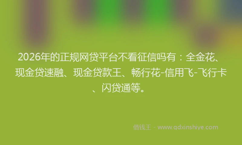 2026年的正规网贷平台不看征信吗有：全金花、现金贷速融、现金贷款王、畅行花-信用飞-飞行卡、闪贷通等。
