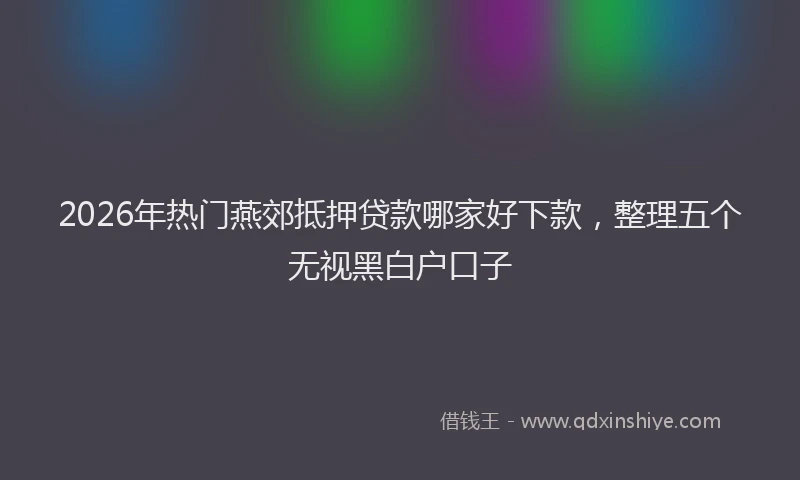 2026年热门燕郊抵押贷款哪家好下款，整理五个无视黑白户口子