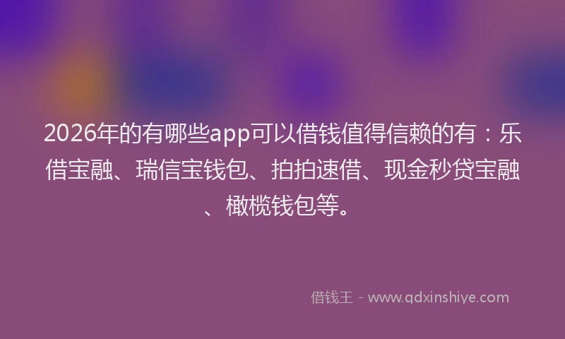 2026年的有哪些app可以借钱值得信赖的有：乐借宝融、瑞信宝钱包、拍拍速借、现金秒贷宝融、橄榄钱包等。