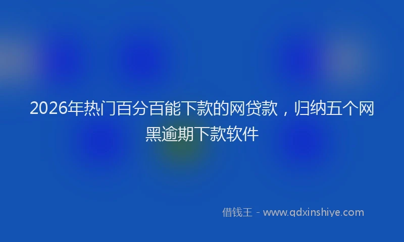 2026年热门百分百能下款的网贷款，归纳五个网黑逾期下款软件