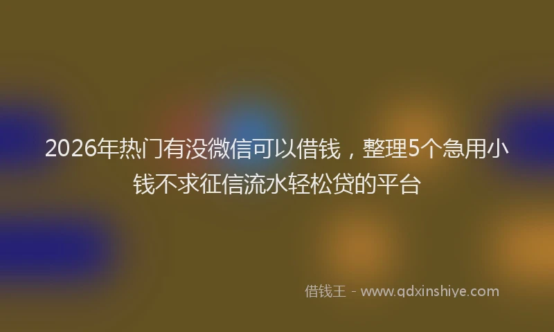 2026年热门有没微信可以借钱，整理5个急用小钱不求征信流水轻松贷的平台