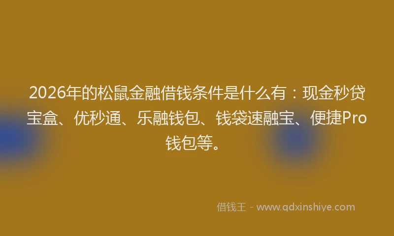 2026年的松鼠金融借钱条件是什么有：现金秒贷宝盒、优秒通、乐融钱包、钱袋速融宝、便捷Pro钱包等。