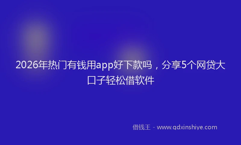 2026年热门有钱用app好下款吗，分享5个网贷大口子轻松借软件