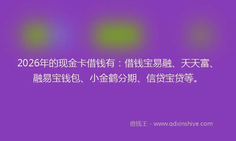 2026年的现金卡借钱有：借钱宝易融、天天富、融易宝钱包、小金鹤分期、信贷宝贷等。