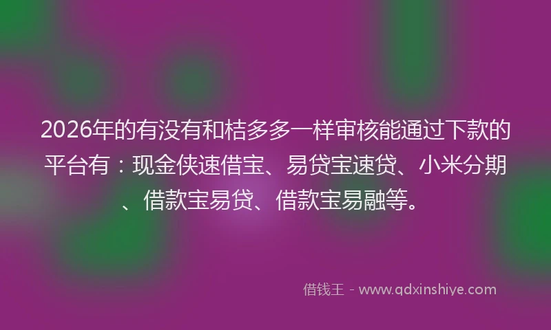 2026年的有没有和桔多多一样审核能通过下款的平台有：现金侠速借宝、易贷宝速贷、小米分期、借款宝易贷、借款宝易融等。