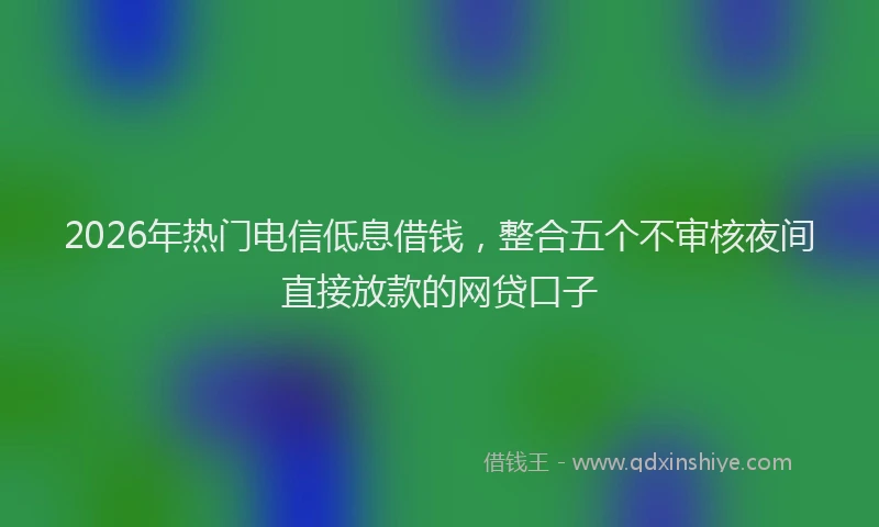 2026年热门电信低息借钱，整合五个不审核夜间直接放款的网贷口子