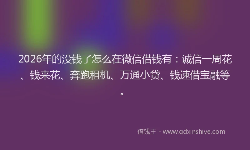 2026年的没钱了怎么在微信借钱有:诚信一周花、钱来花、奔跑租机、万通小贷、钱速借宝融等。