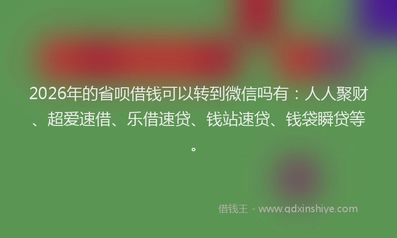 2026年的省呗借钱可以转到微信吗有：人人聚财、超爱速借、乐借速贷、钱站速贷、钱袋瞬贷等。