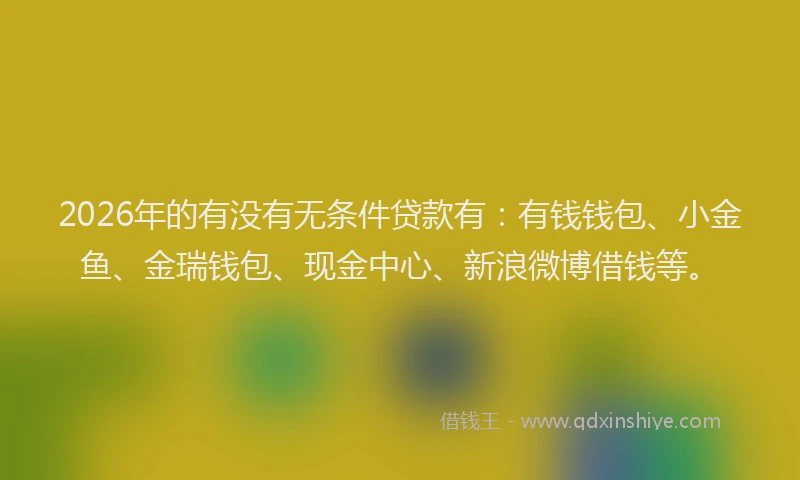 2026年的有没有无条件贷款有：有钱钱包、小金鱼、金瑞钱包、现金中心、新浪微博借钱等。