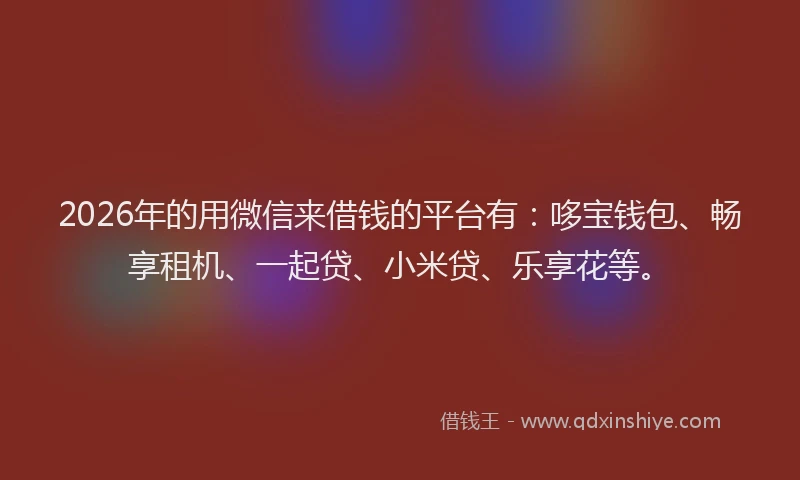 2026年的用微信来借钱的平台有：哆宝钱包、畅享租机、一起贷、小米贷、乐享花等。