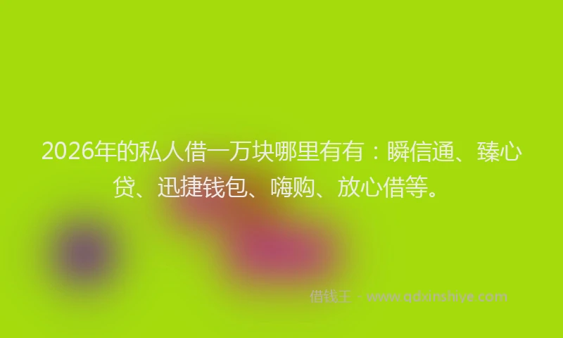 2026年的私人借一万块哪里有有：瞬信通、臻心贷、迅捷钱包、嗨购、放心借等。