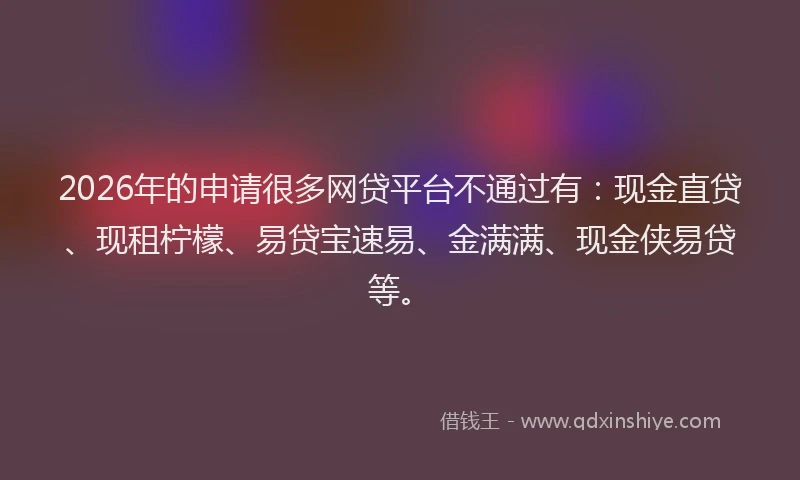 2026年的申请很多网贷平台不通过有：现金直贷、现租柠檬、易贷宝速易、金满满、现金侠易贷等。