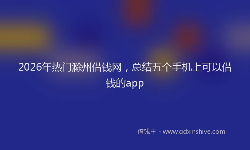 2026年热门滁州借钱网，总结五个手机上可以借钱的app