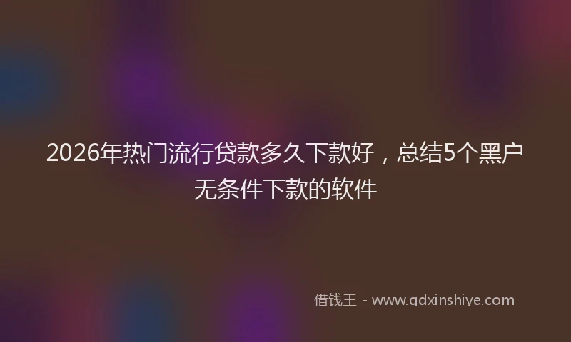 2026年热门流行贷款多久下款好，总结5个黑户无条件下款的软件