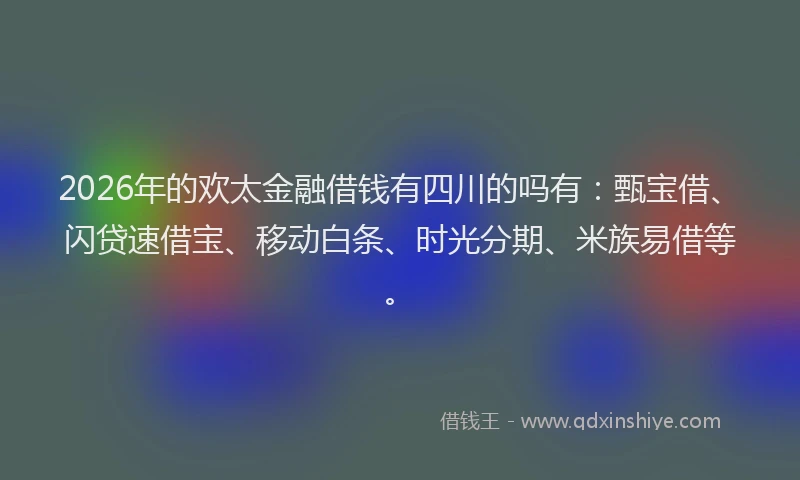 2026年的欢太金融借钱有四川的吗有：甄宝借、闪贷速借宝、移动白条、时光分期、米族易借等。