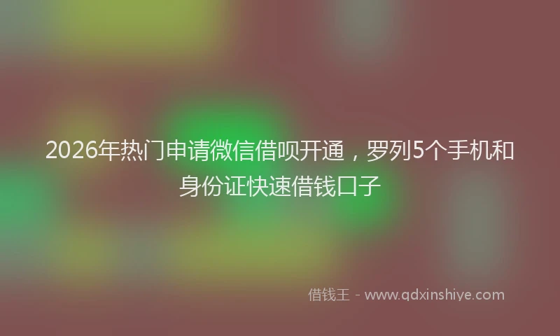 2026年热门申请微信借呗开通，罗列5个手机和身份证快速借钱口子