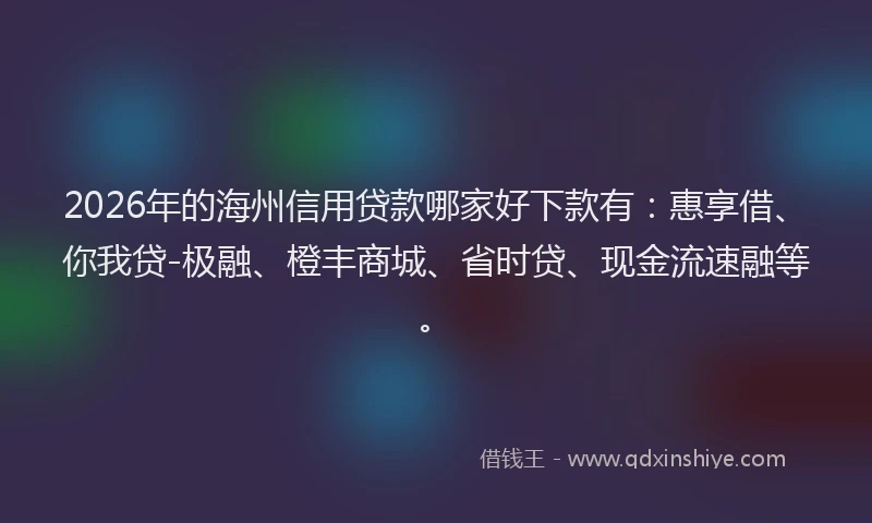 2026年的海州信用贷款哪家好下款有：惠享借、你我贷-极融、橙丰商城、省时贷、现金流速融等。