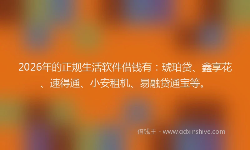 2026年的正规生活软件借钱有：琥珀贷、鑫享花、速得通、小安租机、易融贷通宝等。