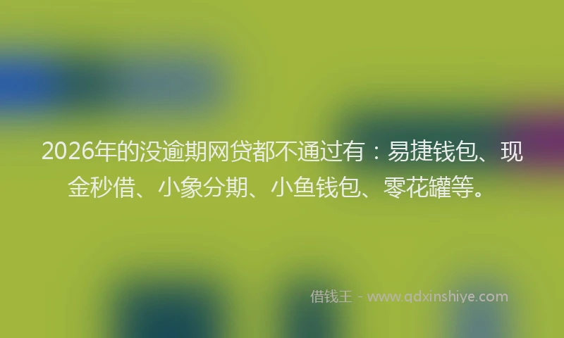 2026年的没逾期网贷都不通过有：易捷钱包、现金秒借、小象分期、小鱼钱包、零花罐等。