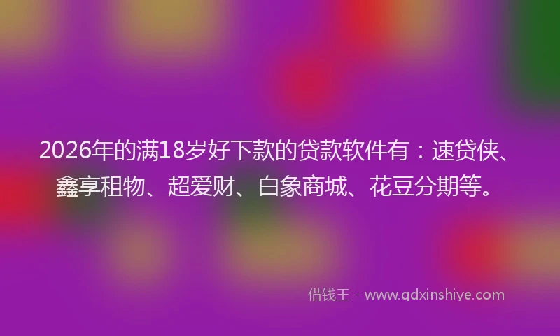 2026年的满18岁好下款的贷款软件有：速贷侠、鑫享租物、超爱财、白象商城、花豆分期等。