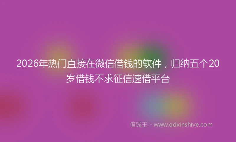 2026年热门直接在微信借钱的软件，归纳五个20岁借钱不求征信速借平台