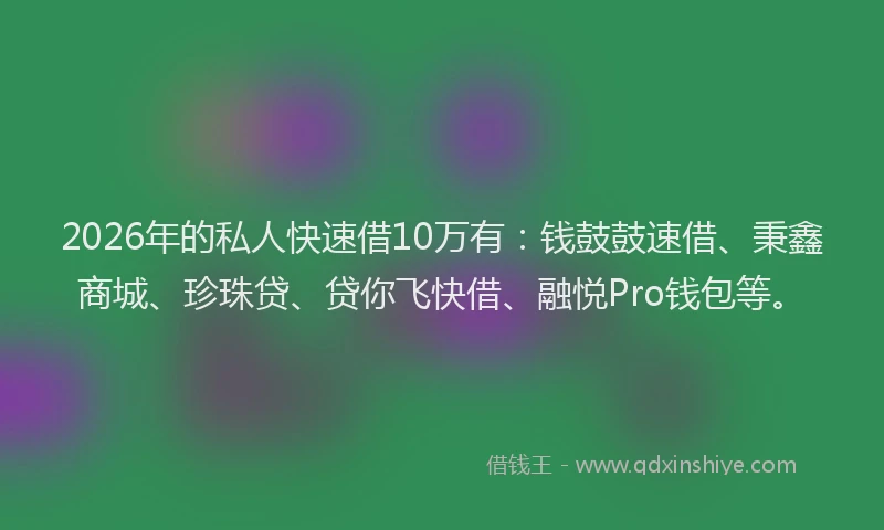 2026年的私人快速借10万有：钱鼓鼓速借、秉鑫商城、珍珠贷、贷你飞快借、融悦Pro钱包等。