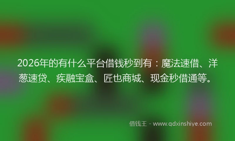2026年的有什么平台借钱秒到有：魔法速借、洋葱速贷、疾融宝盒、匠也商城、现金秒借通等。