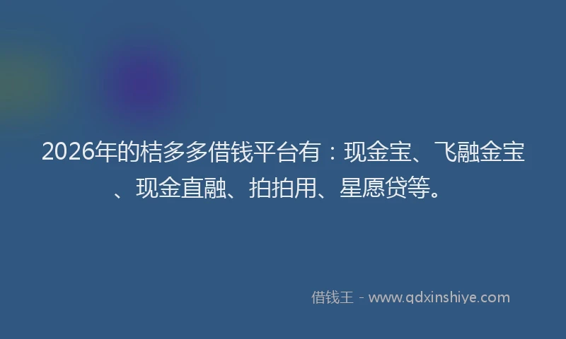 2026年的桔多多借钱平台有：现金宝、飞融金宝、现金直融、拍拍用、星愿贷等。