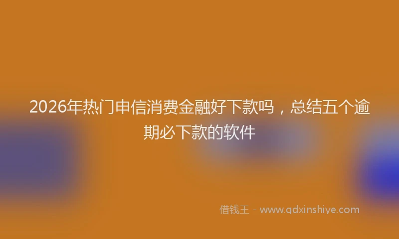 2026年热门申信消费金融好下款吗，总结五个逾期必下款的软件