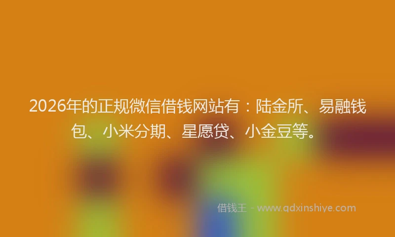 2026年的正规微信借钱网站有：陆金所、易融钱包、小米分期、星愿贷、小金豆等。