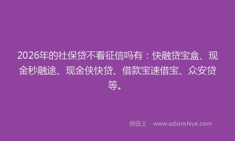 2026年的社保贷不看征信吗有：快融贷宝盒、现金秒融途、现金侠快贷、借款宝速借宝、众安贷等。