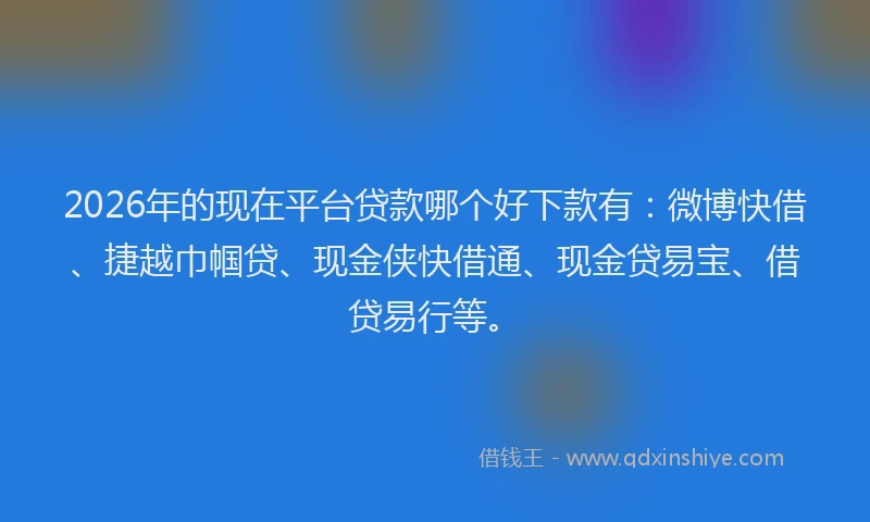 2026年的现在平台贷款哪个好下款有：微博快借、捷越巾帼贷、现金侠快借通、现金贷易宝、借贷易行等。