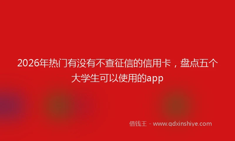 2026年热门有没有不查征信的信用卡，盘点五个大学生可以使用的app