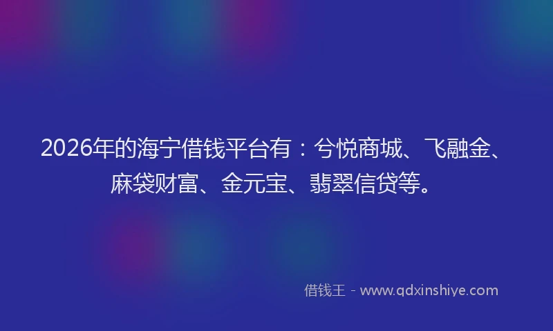 2026年的海宁借钱平台有：兮悦商城、飞融金、麻袋财富、金元宝、翡翠信贷等。