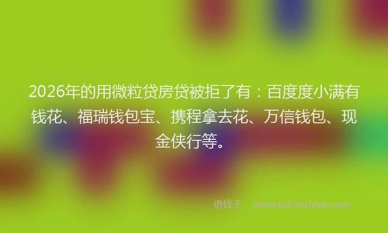 2026年的用微粒贷房贷被拒了有:百度度小满有钱花、福瑞钱包宝、携程拿去花、万信钱包、现金侠行等。