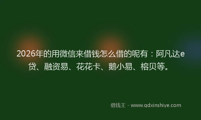 2026年的用微信来借钱怎么借的呢有:阿凡达e贷、融资易、花花卡、鹅小易、榕贝等。