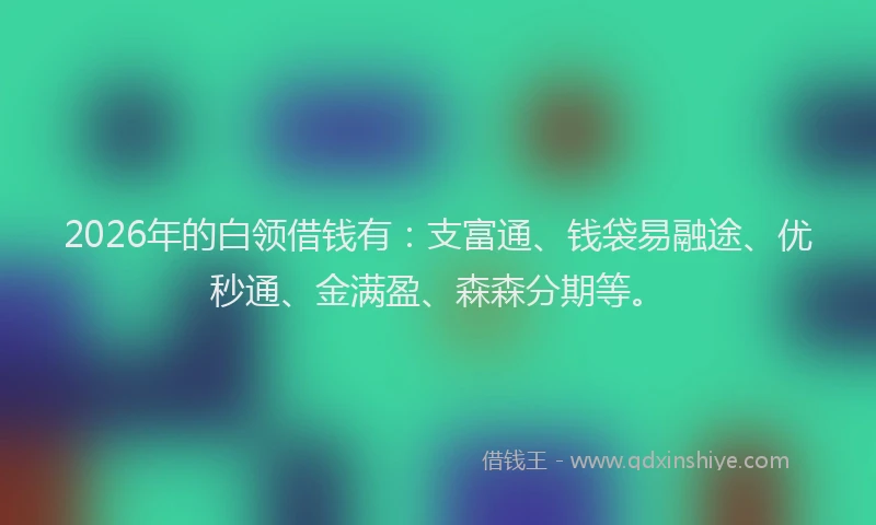 2026年的白领借钱有：支富通、钱袋易融途、优秒通、金满盈、森森分期等。