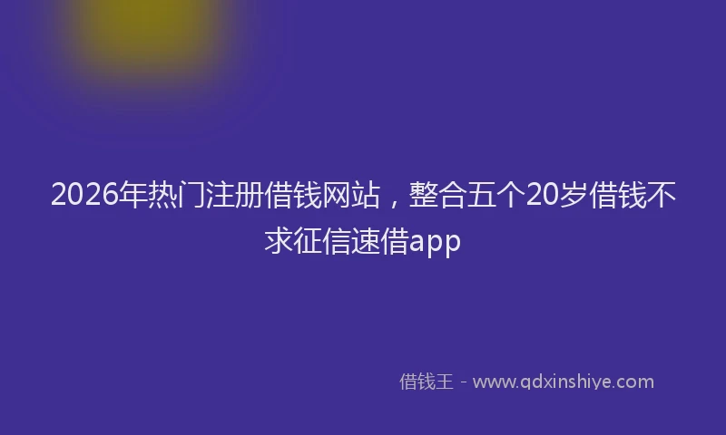 2026年热门注册借钱网站，整合五个20岁借钱不求征信速借app