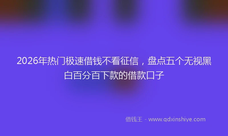 2026年热门极速借钱不看征信，盘点五个无视黑白百分百下款的借款口子
