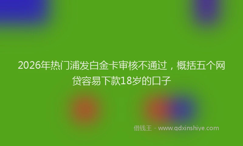 2026年热门浦发白金卡审核不通过，概括五个网贷容易下款18岁的口子