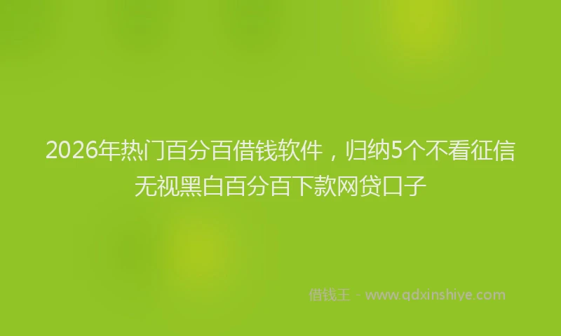 2026年热门百分百借钱软件，归纳5个不看征信无视黑白百分百下款网贷口子