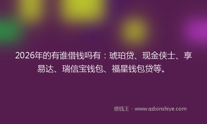 2026年的有谁借钱吗有:琥珀贷、现金侠士、享易达、瑞信宝钱包、福星钱包贷等。
